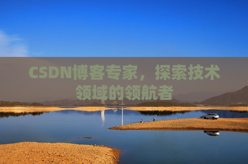 CSDN博客专家，探索技术领域的领航者